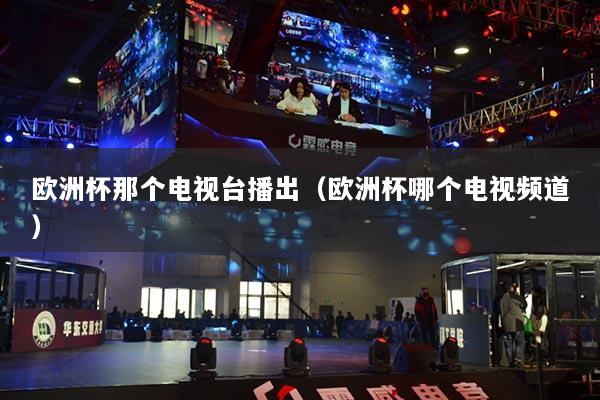 欧洲杯那个电视台播出（欧洲杯哪个电视频道）