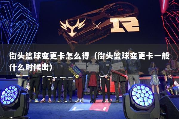街头篮球变更卡怎么得（街头篮球变更卡一般什么时候出）