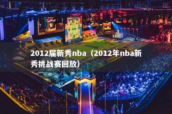 2012届新秀nba(2012年nba新秀挑战赛回放)