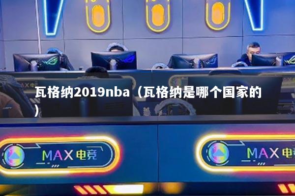 瓦格纳2019nba（瓦格纳是哪个国家的）