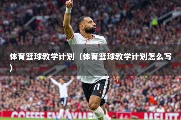 体育篮球教学计划（体育篮球教学计划怎么写）
