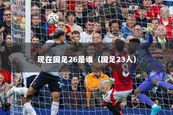 现在国足26是谁（国足23人）