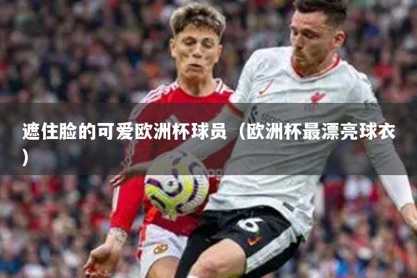 遮住脸的可爱欧洲杯球员（欧洲杯最漂亮球衣）