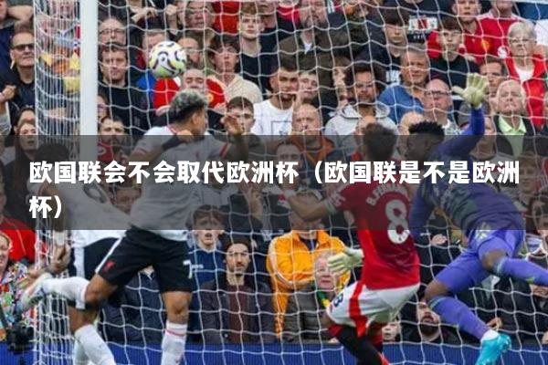 欧国联会不会取代欧洲杯（欧国联是不是欧洲杯）
