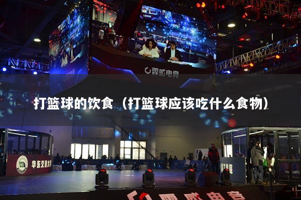打篮球的饮食（打篮球应该吃什么食物）