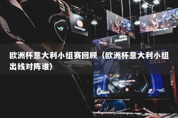 欧洲杯意大利小组赛回顾（欧洲杯意大利小组出线对阵谁）