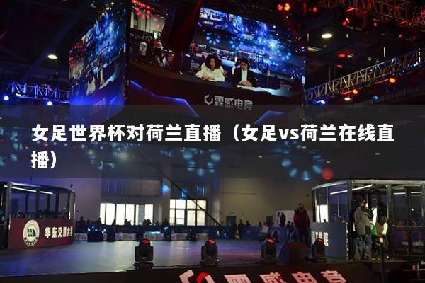 女足世界杯对荷兰直播(女足vs荷兰在线直播)