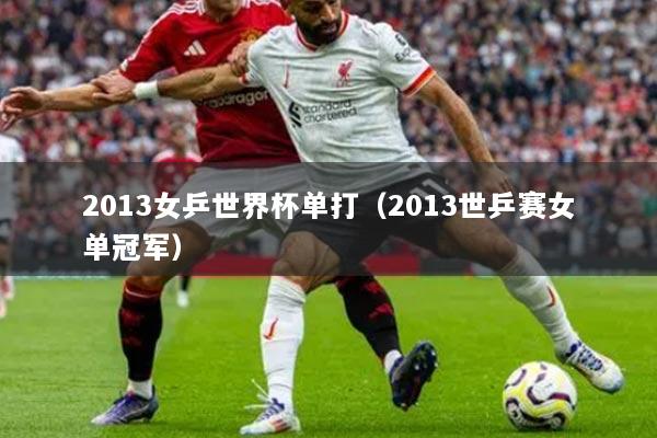 2013女乒世界杯单打（2013世乒赛女单冠军）