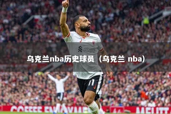 乌克兰nba历史球员(乌克兰 nba)