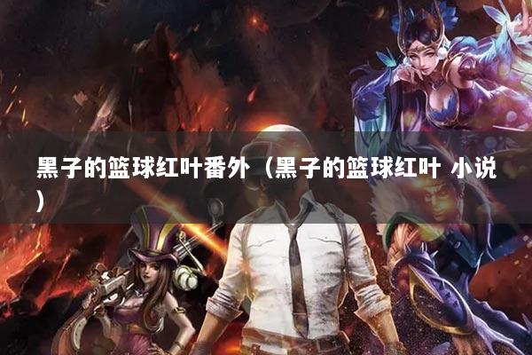 黑子的篮球红叶番外(黑子的篮球红叶 小说)