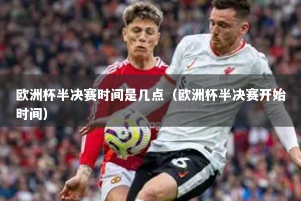 欧洲杯半决赛时间是几点(欧洲杯半决赛开始时间)