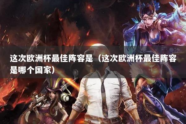 这次欧洲杯最佳阵容是(这次欧洲杯最佳阵容是哪个国家)