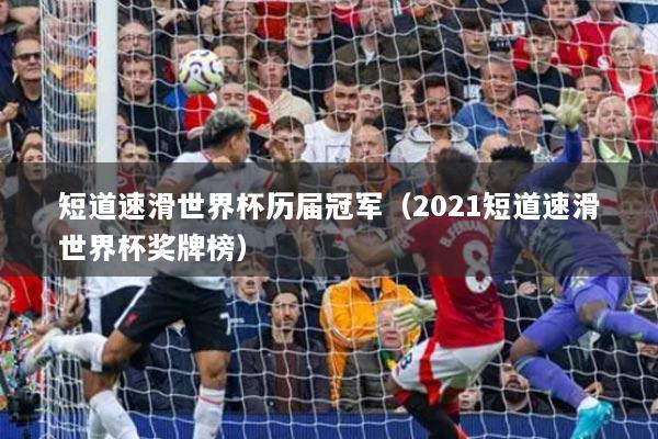 短道速滑世界杯历届冠军(2021短道速滑世界杯奖牌榜)