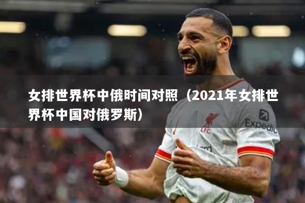 女排世界杯中俄时间对照(2021年女排世界杯中国对俄罗斯)