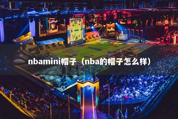 nbamini帽子(nba的帽子怎么样)