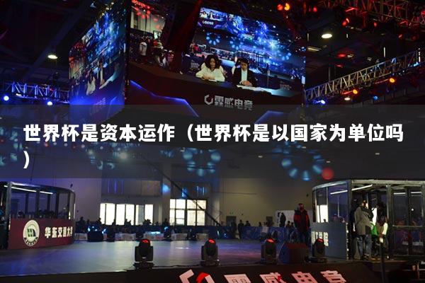 世界杯是资本运作(世界杯是以国家为单位吗)