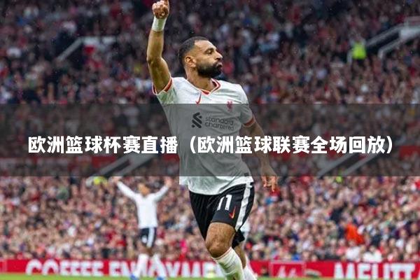 欧洲篮球杯赛直播(欧洲篮球联赛全场回放)