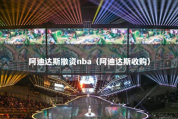 阿迪达斯撤资nba（阿迪达斯收购）