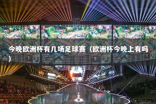 今晚欧洲杯有几场足球赛(欧洲杯今晚上有吗)