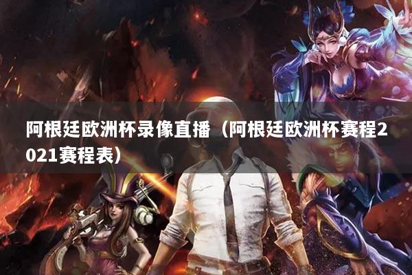 阿根廷欧洲杯录像直播（阿根廷欧洲杯赛程2021赛程表）