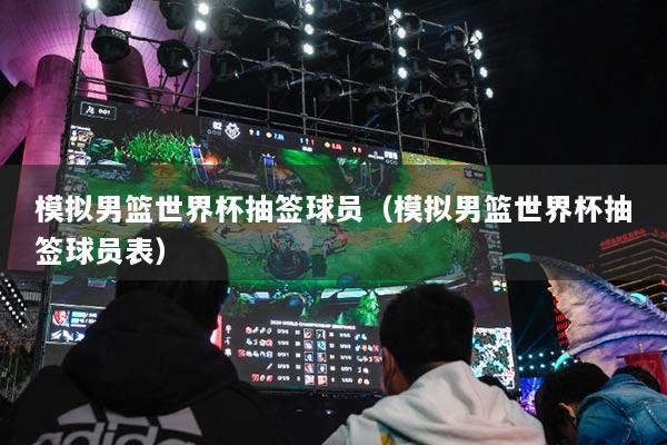 模拟男篮世界杯抽签球员（模拟男篮世界杯抽签球员表）