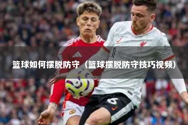 篮球如何摆脱防守(篮球摆脱防守技巧视频)