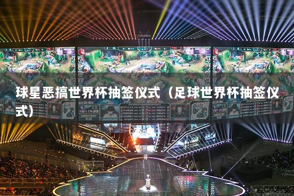 球星恶搞世界杯抽签仪式（足球世界杯抽签仪式）