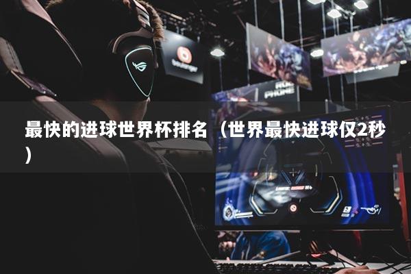 最快的进球世界杯排名（世界最快进球仅2秒）