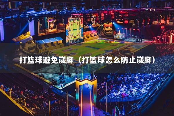 打篮球避免崴脚（打篮球怎么防止崴脚）