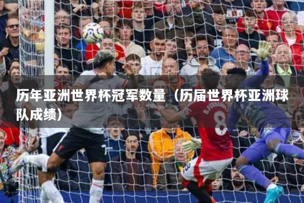 历年亚洲世界杯冠军数量（历届世界杯亚洲球队成绩）