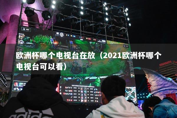 欧洲杯哪个电视台在放（2021欧洲杯哪个电视台可以看）