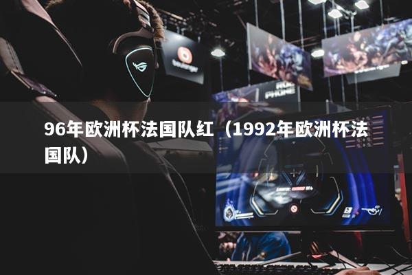 96年欧洲杯法国队红（1992年欧洲杯法国队）